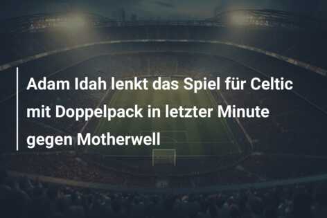 Adam Idah lenkt das Spiel für Celtic mit Doppelpack in letzter Minute gegen Motherwell