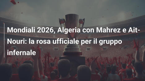 Mondiali 2026, Algeria con Mahrez e Ait-Nouri: la rosa ufficiale per il gruppo infernale