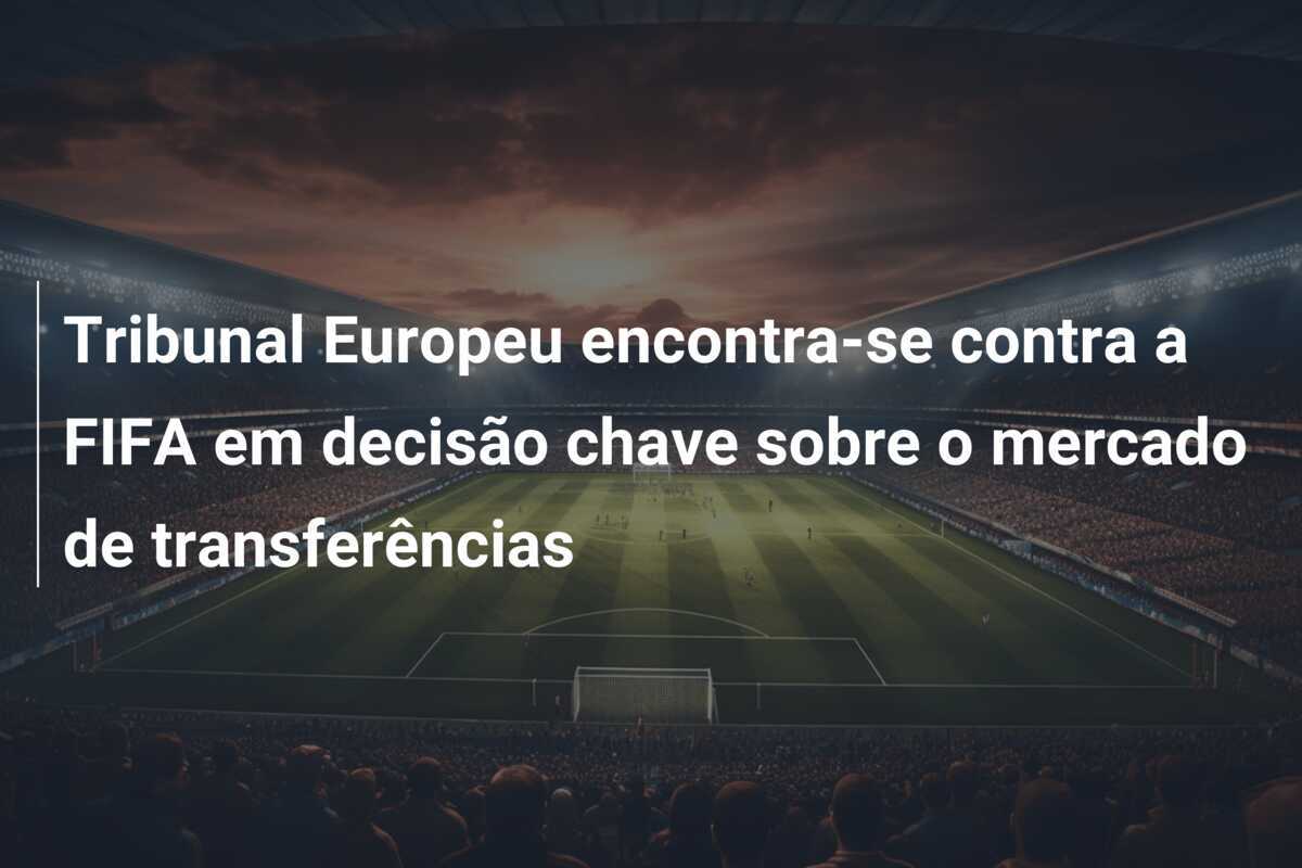 Tribunal Europeu encontra-se contra a FIFA em decisão chave sobre o mercado de transferências