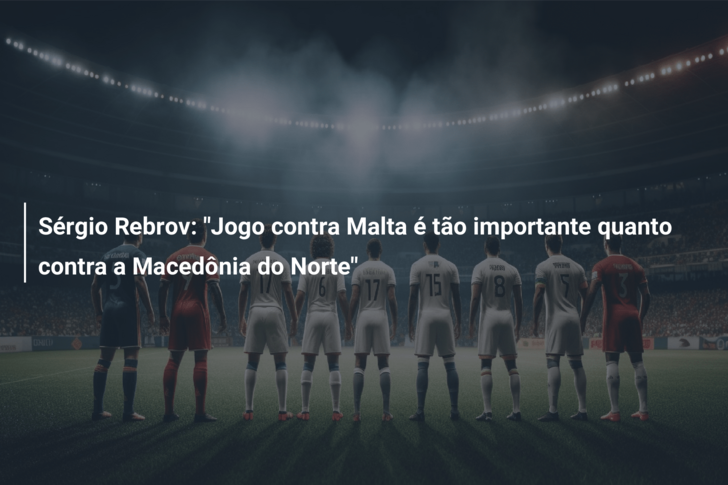 Sérgio Rebrov: “Jogo contra Malta é tão importante quanto contra a Macedônia do Norte”