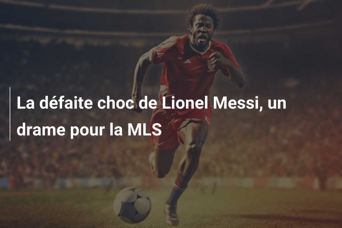 La défaite choc de Lionel Messi, un drame pour la MLS