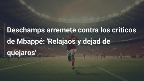 Deschamps arremete contra los críticos de Mbappé: 'Relajaos y dejad de quejaros'