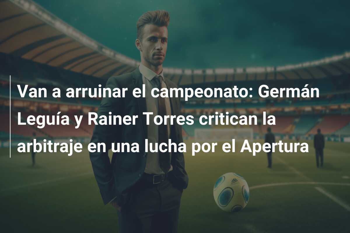 Van a arruinar el campeonato: Germán Leguía y Rainer Torres critican la arbitraje en una lucha por el Apertura