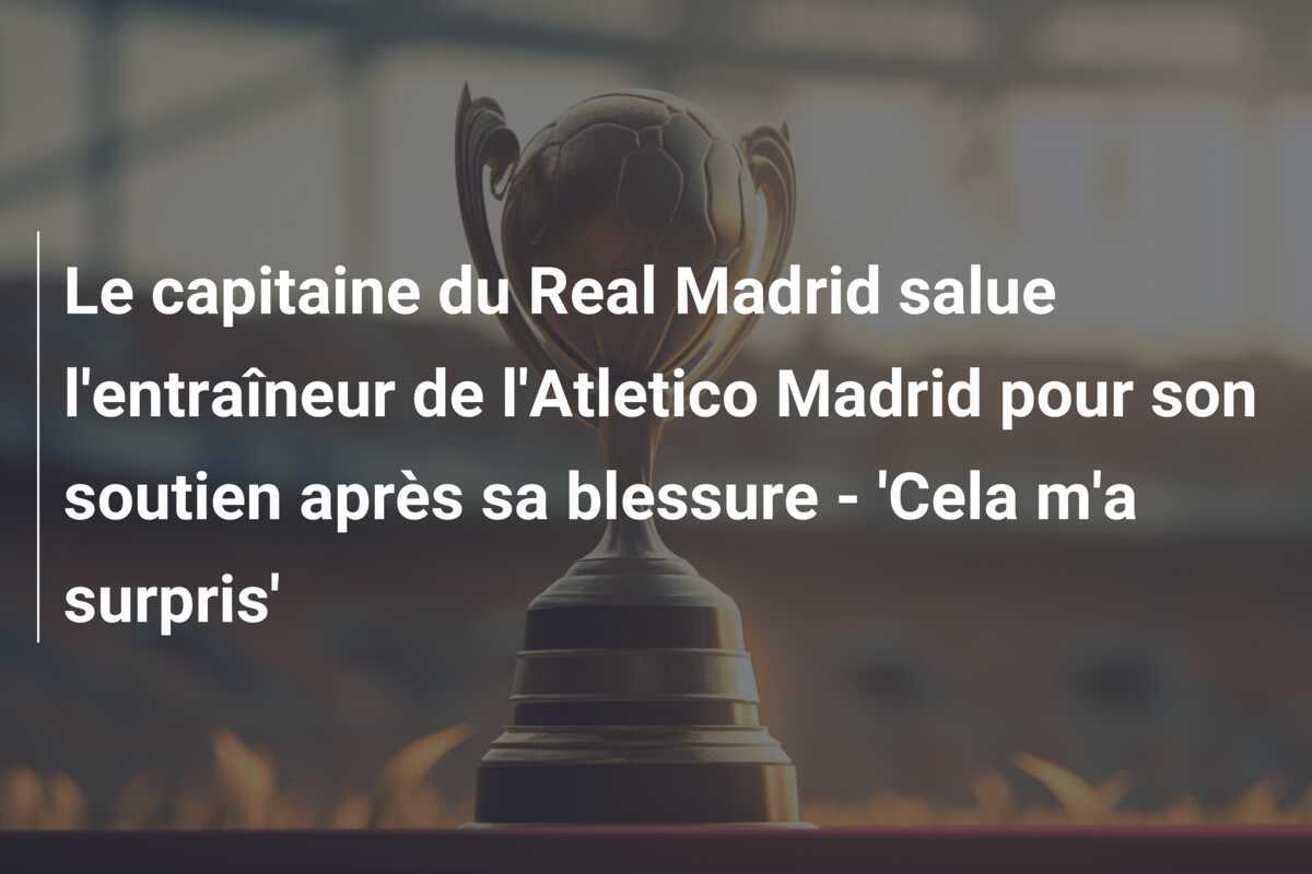 Le capitaine du Real Madrid salue l'entraîneur de l'Atletico Madrid pour son soutien après sa blessure - 'Cela m'a surpris'