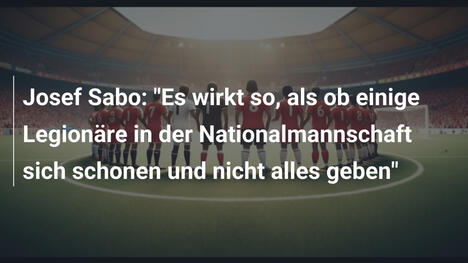 Josef Sabo: "Es wirkt so, als ob einige Legionäre in der Nationalmannschaft sich schonen und nicht alles geben"