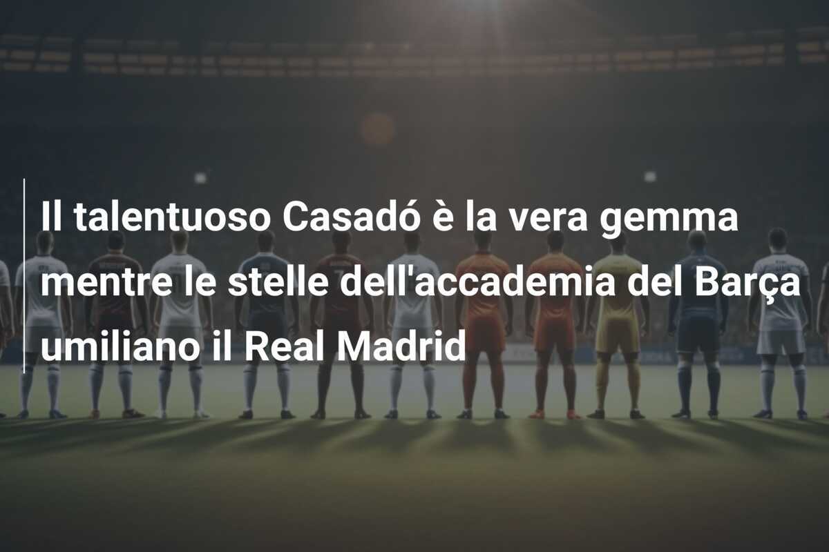 Il talentuoso Casadó è la vera gemma mentre le stelle dell'accademia del Barça umiliano il Real Madrid