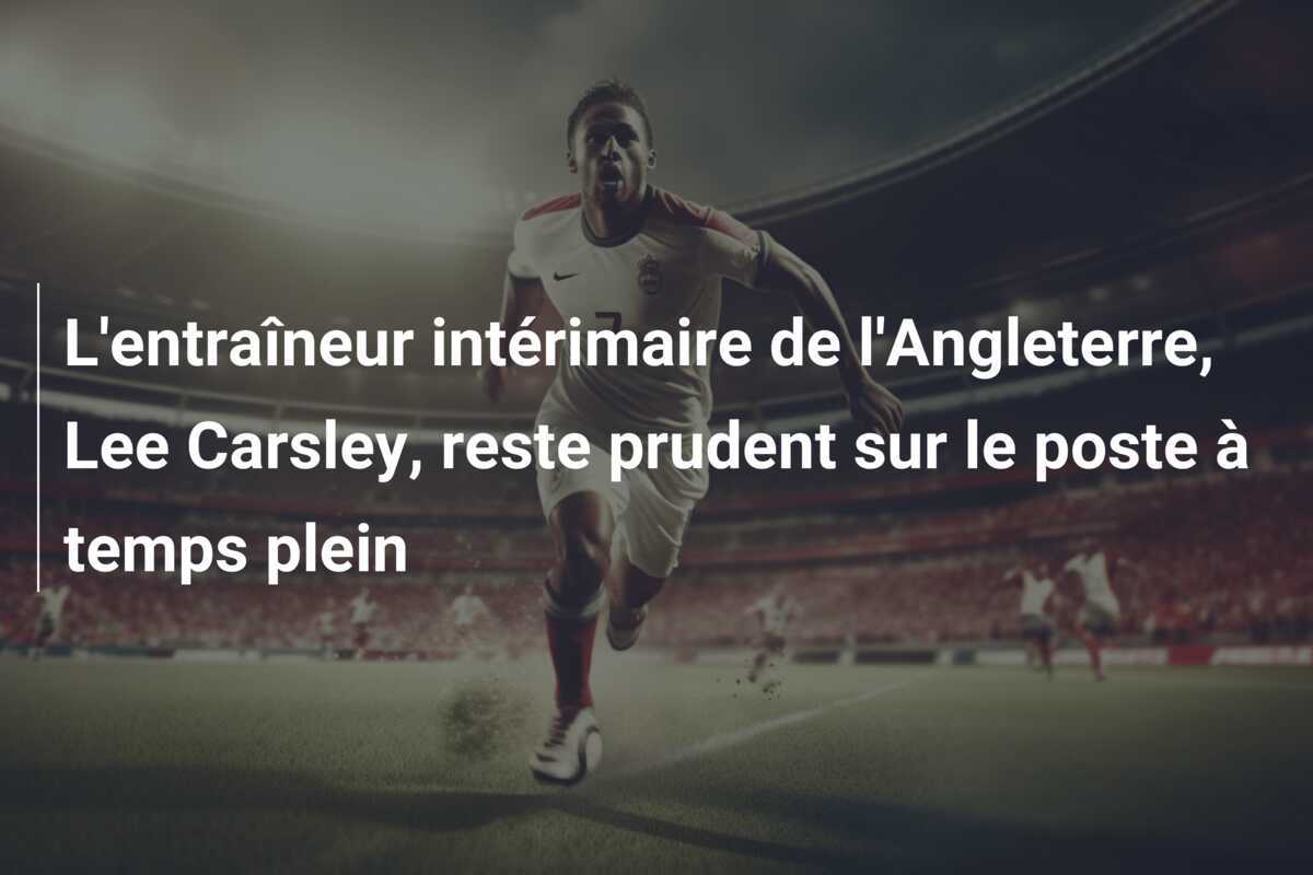 L'entraîneur intérimaire de l'Angleterre, Lee Carsley, reste prudent sur le poste à temps plein