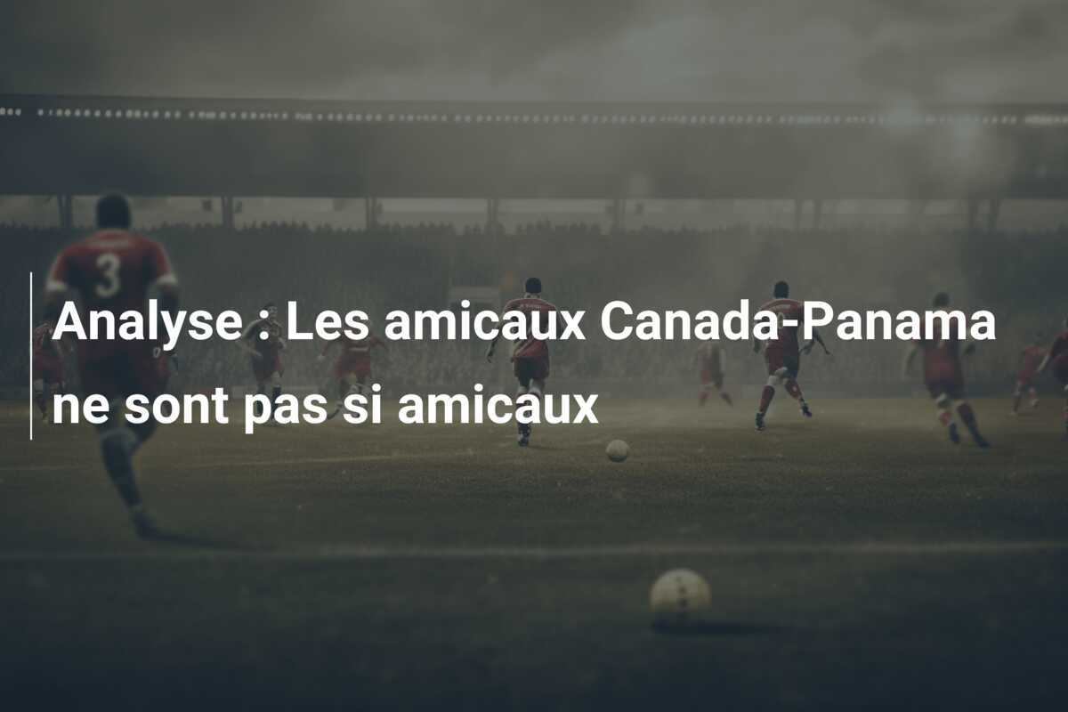 Analyse : Les amicaux Canada-Panama ne sont pas si amicaux