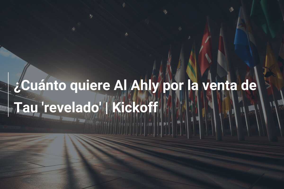 ¿Cuánto quiere Al Ahly por la venta de Tau ‘revelado’ | Kickoff