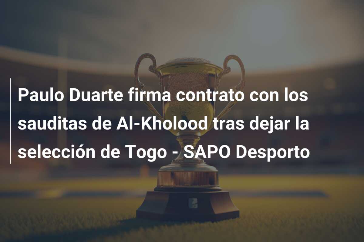 Paulo Duarte firma contrato con los sauditas de Al-Kholood tras dejar la selección de Togo – SAPO Desporto