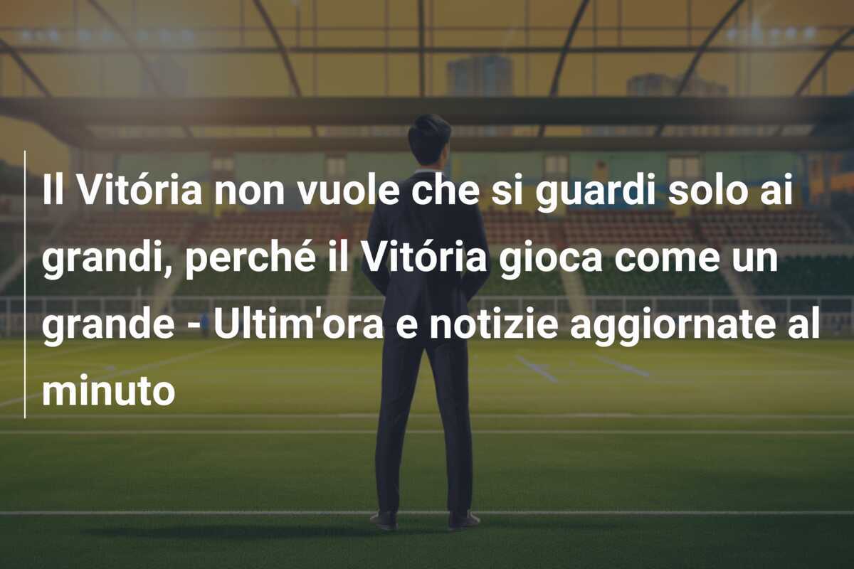 Il Vitória non vuole che si guardi solo ai grandi, perché il Vitória gioca come un grande - Ultim'ora e notizie aggiornate al minuto