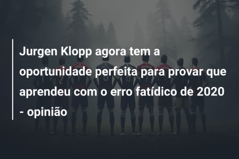 Jurgen Klopp agora tem a oportunidade perfeita para provar que aprendeu com o erro fatídico de 2020 – opinião