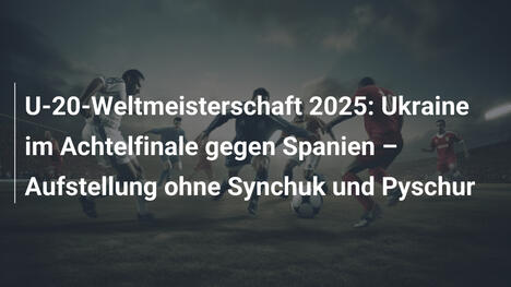 U-20-Weltmeisterschaft 2025: Ukraine im Achtelfinale gegen Spanien – Aufstellung ohne Synchuk und Pyschur