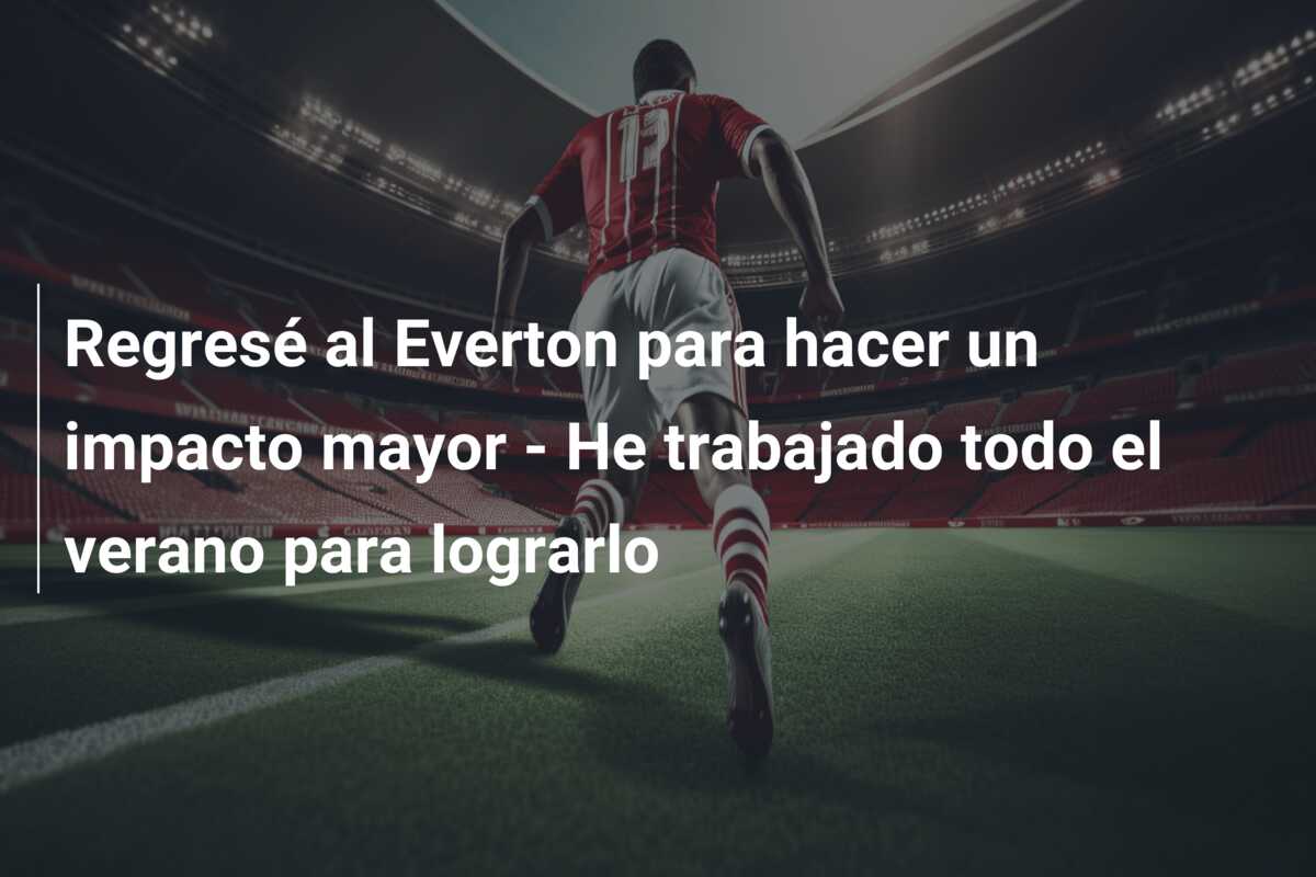 Regresé al Everton para hacer un impacto mayor – He trabajado todo el verano para lograrlo
