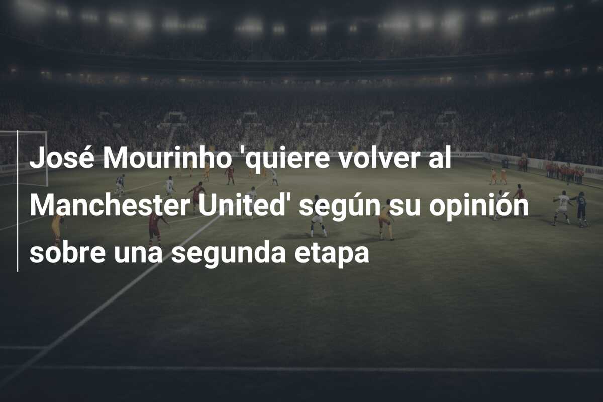 José Mourinho ‘quiere volver al Manchester United’ según su opinión sobre una segunda etapa