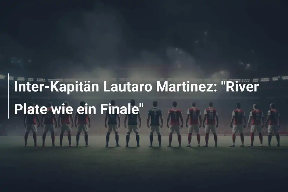 Inter-Kapitän Lautaro Martinez: "River Plate wie ein Finale"