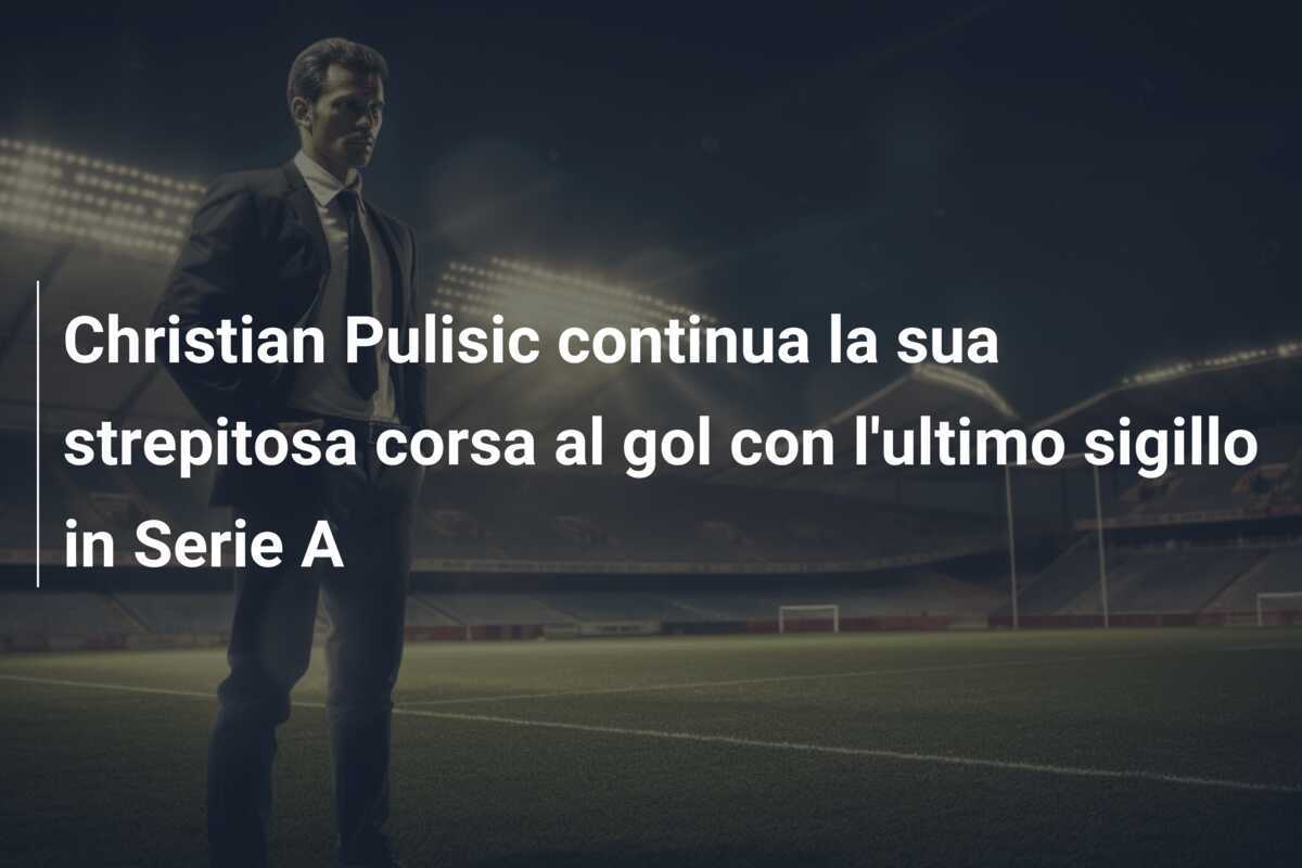 Christian Pulisic continua la sua strepitosa corsa al gol con l'ultimo sigillo in Serie A