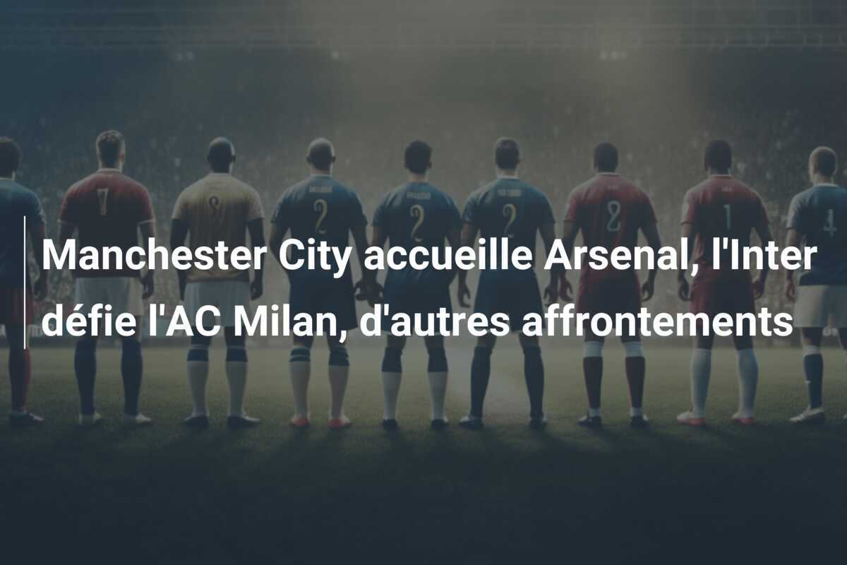 Manchester City accueille Arsenal, l'Inter défie l'AC Milan, d'autres affrontements