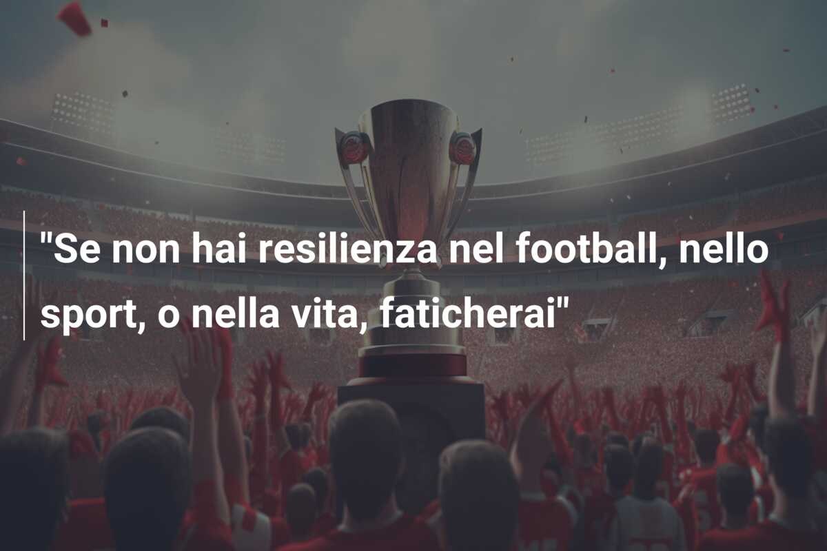 “Se non hai resilienza nel football, nello sport, o nella vita, faticherai”