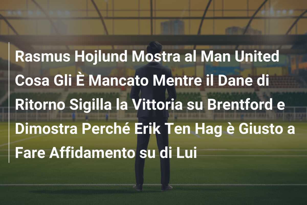 Rasmus Hojlund Mostra al Man United Cosa Gli È Mancato Mentre il Dane di Ritorno Sigilla la Vittoria su Brentford e Dimostra Perché Erik Ten Hag è Giusto a Fare Affidamento su di Lui
