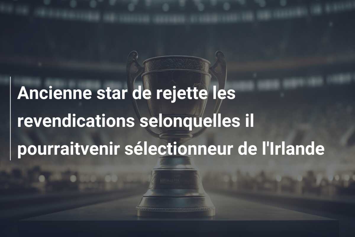 Ancienne star de rejette les revendications selonquelles il pourraitvenir sélectionneur de l’Irlande