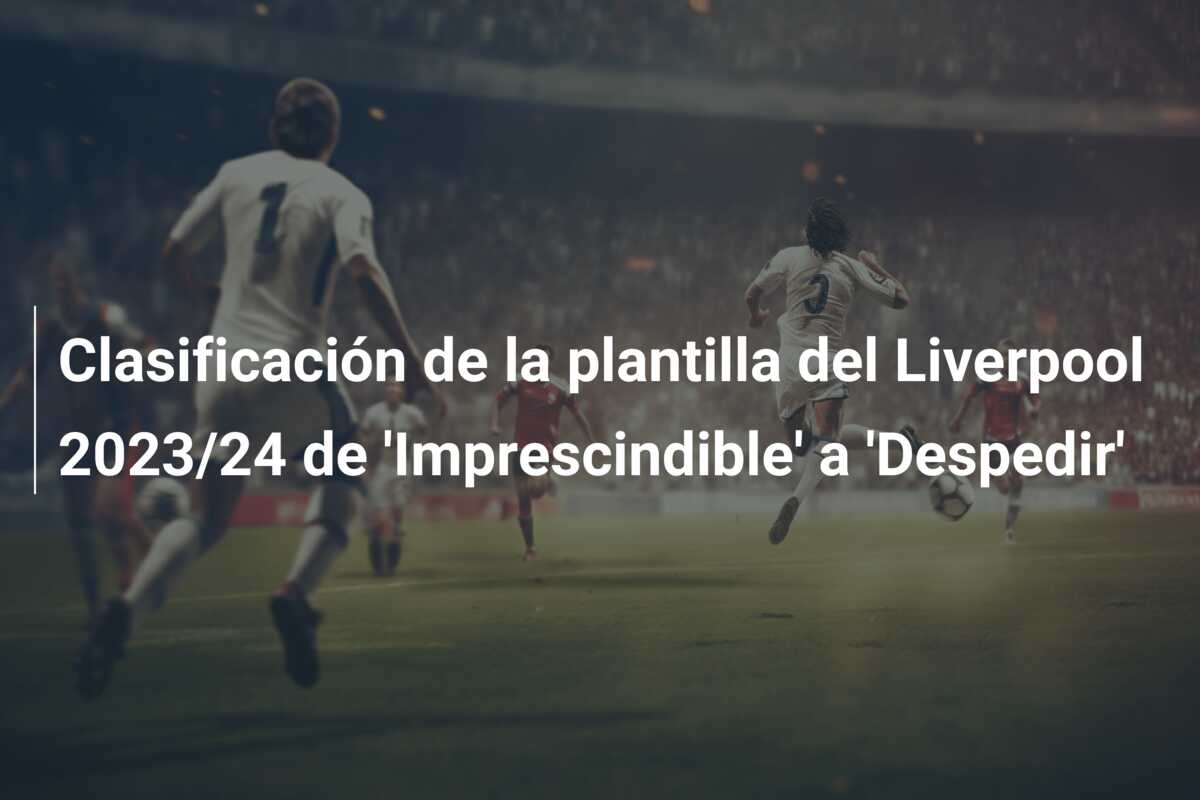 Clasificación de la plantilla del Liverpool 2023/24 de ‘Imprescindible’ a ‘Despedir’