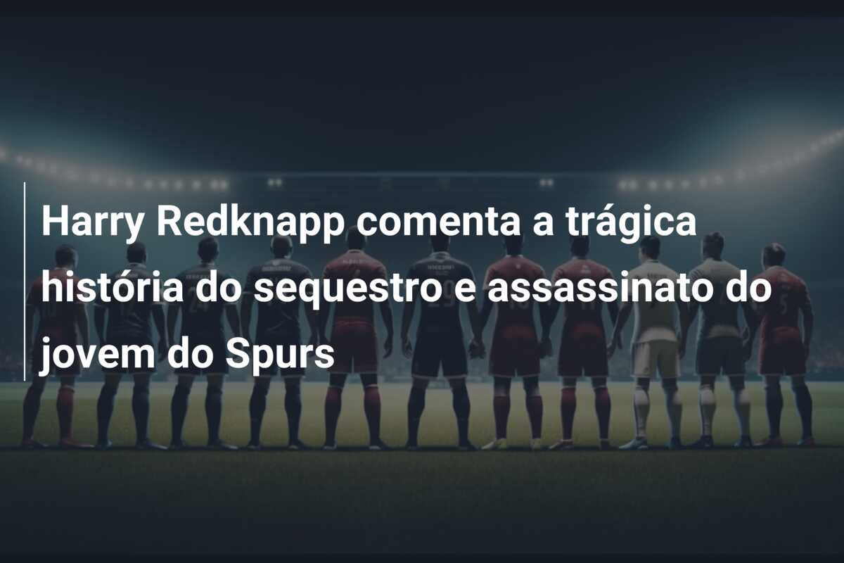 Harry Redknapp comenta a trágica história do sequestro e assassinato do jovem do Spurs