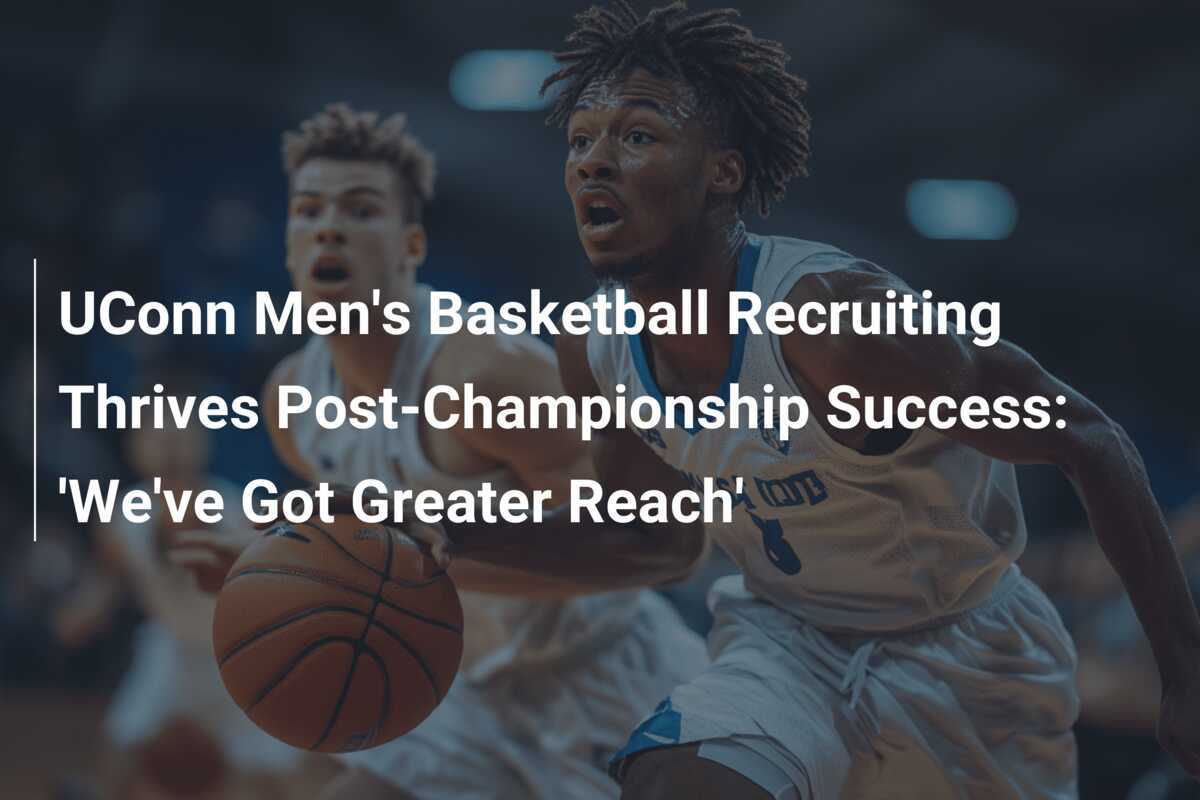UConn Men's Basketball Recruiting Thrives PostChampionship Success
