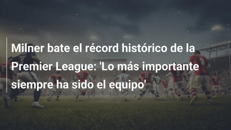 Milner bate el récord histórico de la Premier League: 'Lo más importante siempre ha sido el equipo'