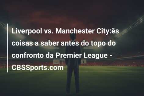 Liverpool vs. Manchester City:ês coisas a saber antes do topo do confronto da Premier League – CBSSports.com