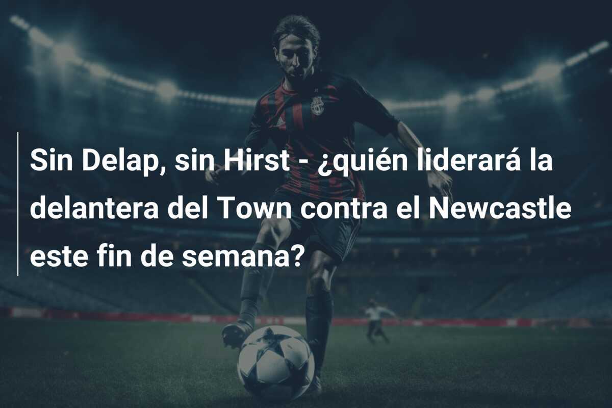 Sin Delap, sin Hirst - ¿quién liderará la delantera del Town contra el Newcastle este fin de semana?
