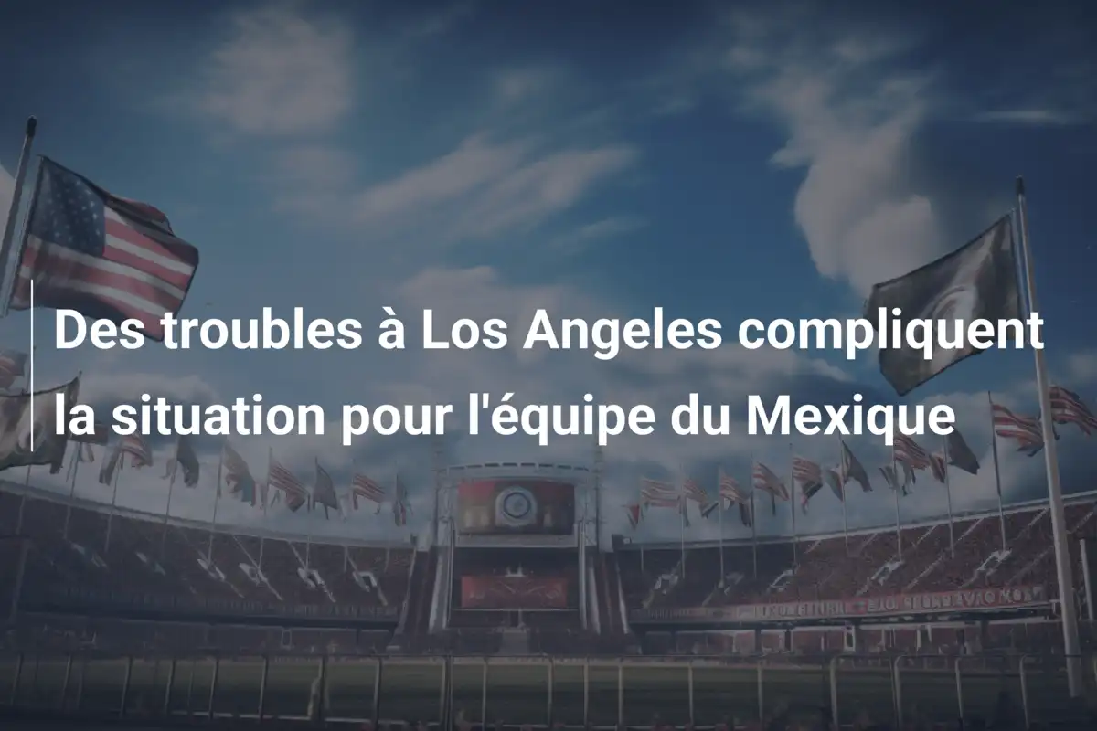 Des troubles à Los Angeles compliquent la situation pour l'équipe du Mexique