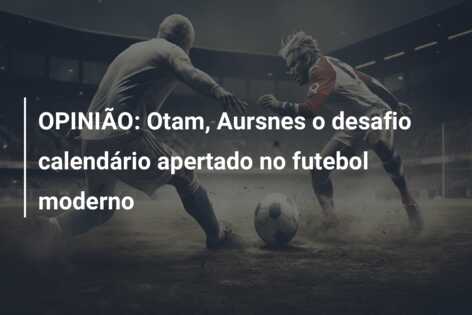 OPINIÃO: Otam, Aursnes o desafio calendário apertado no futebol moderno