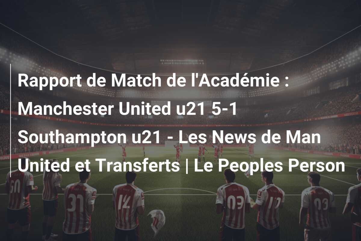 Rapport de Match de l'Académie : Manchester United u21 5-1 Southampton u21 - Les News de Man United et Transferts | Le Peoples Person