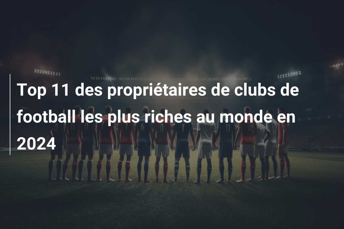 Top 11 des propriétaires de clubs de football les plus riches au monde en 2024