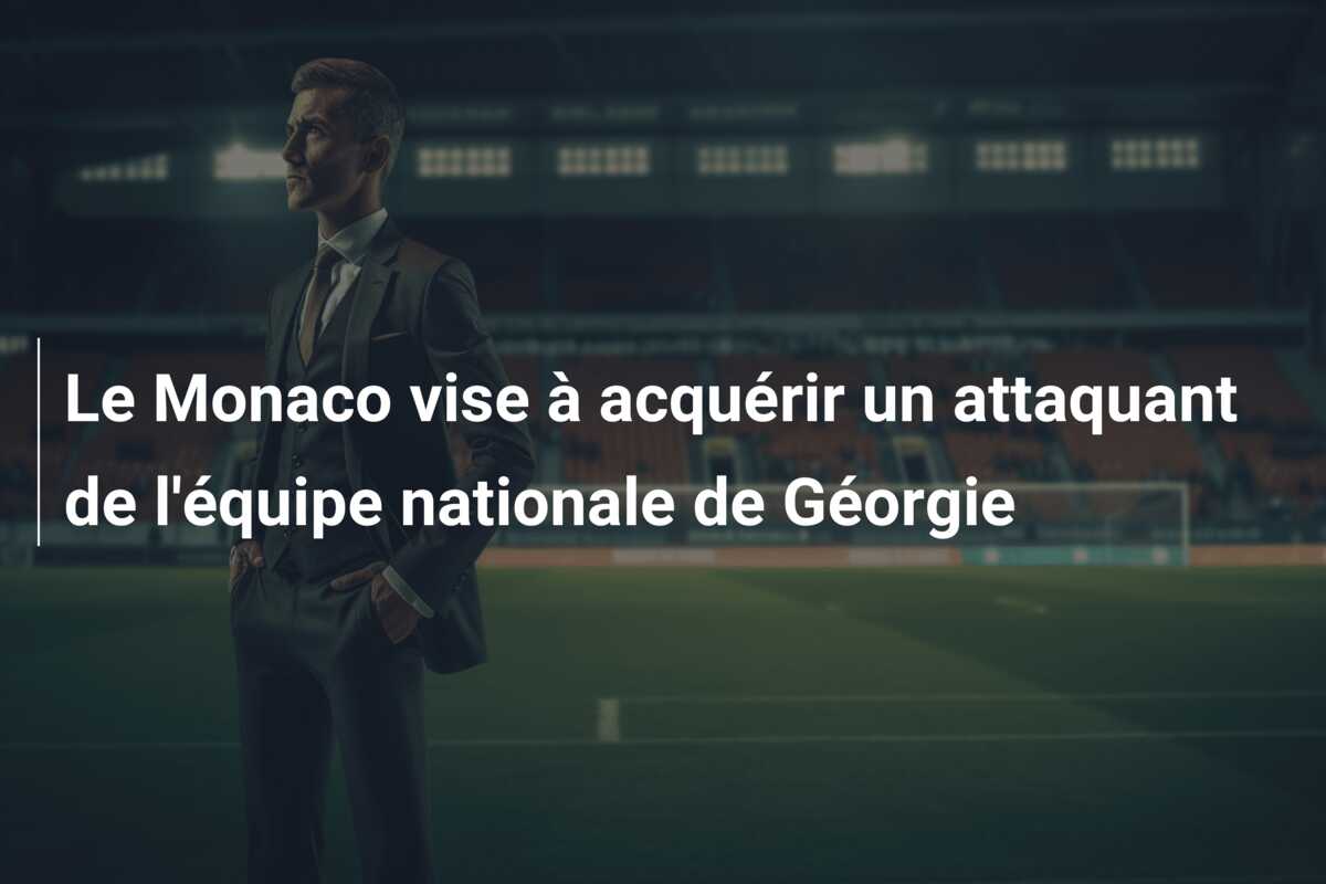 Le Monaco vise à acquérir un attaquant de l’équipe nationale de Géorgie