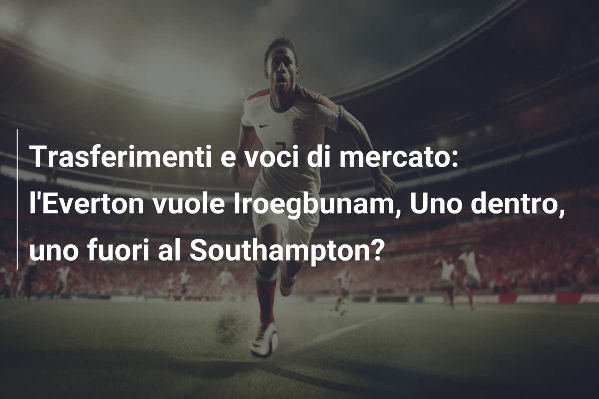 Trasferimenti e voci di mercato: l’Everton vuole Iroegbunam, Uno dentro, uno fuori al Southampton?