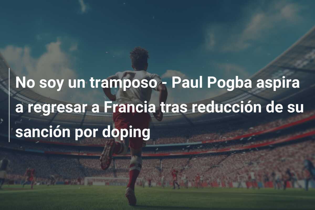 No soy un tramposo - Paul Pogba aspira a regresar a Francia tras reducción de su sanción por doping