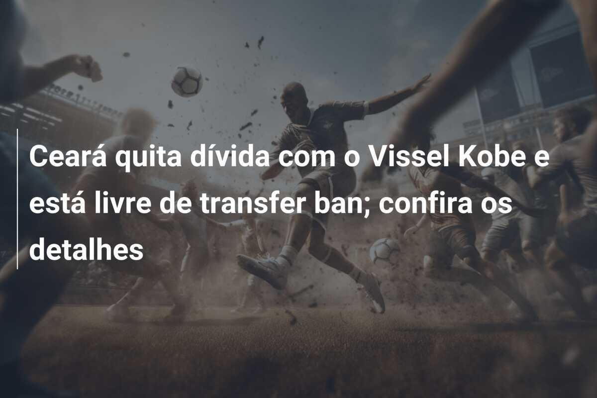 Ceará quita dívida com o Vissel Kobe e está livre de transfer ban; confira os detalhes