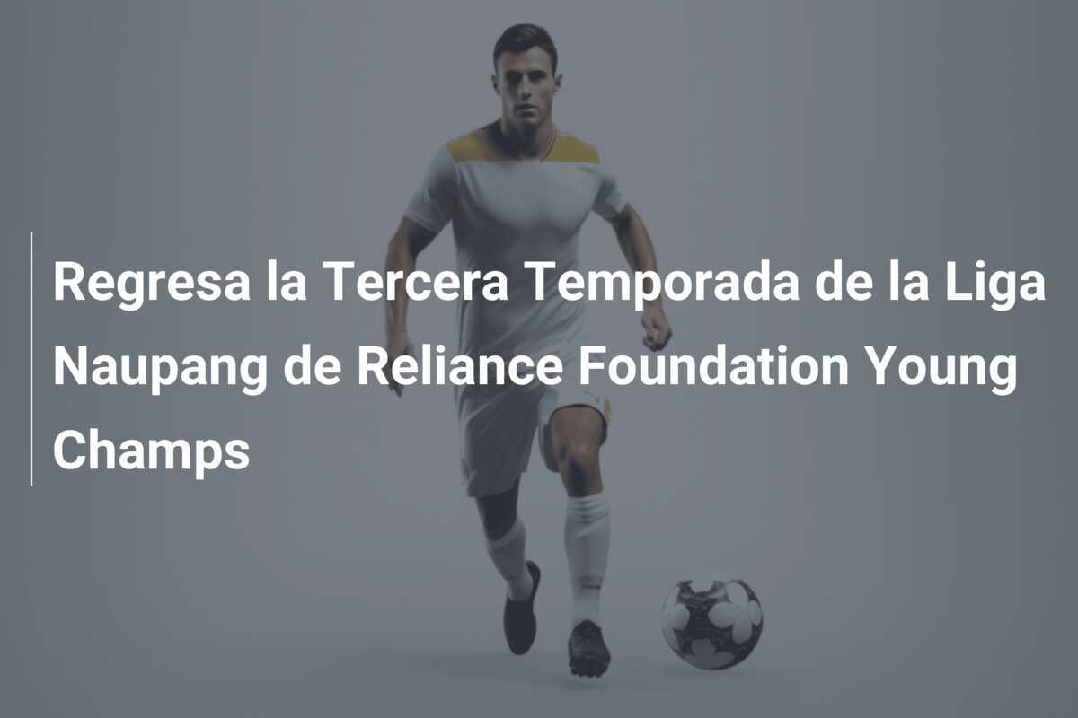Regresa la Tercera Temporada de la Liga Naupang de Reliance Foundation Young Champs