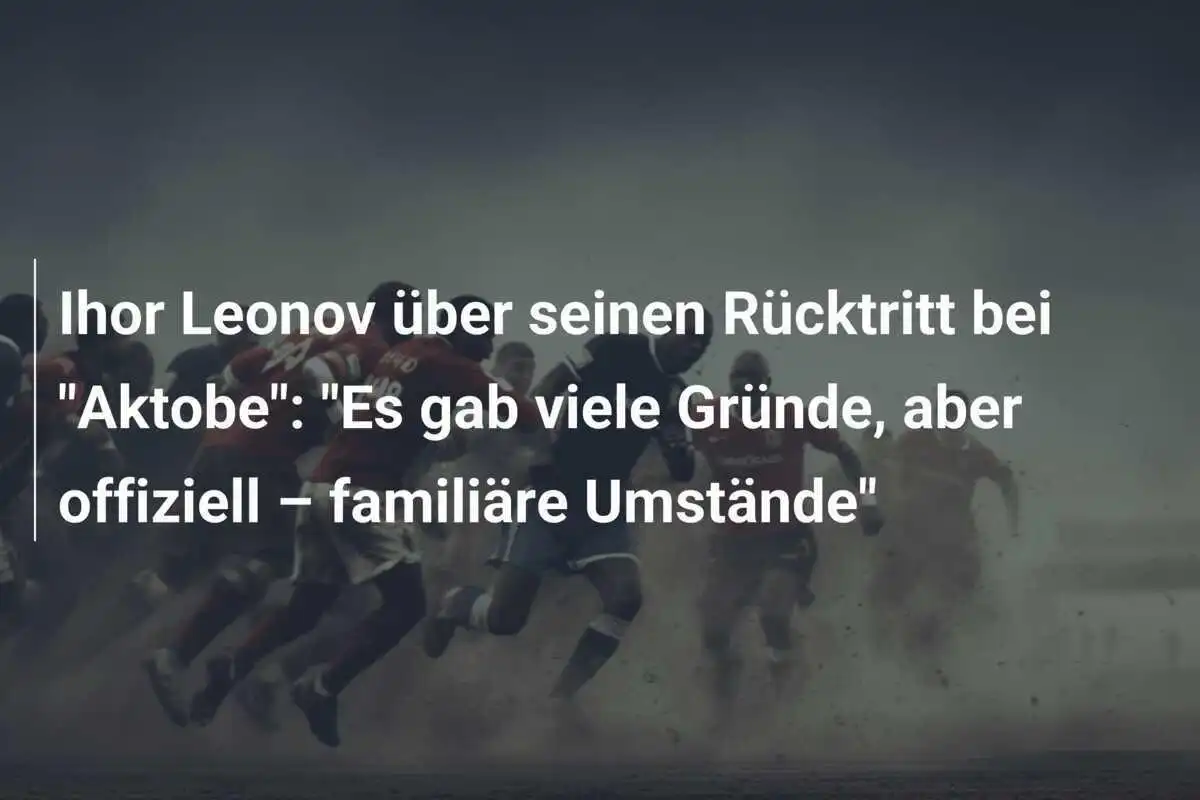 Ihor Leonov über seinen Rücktritt bei "Aktobe": "Es gab viele Gründe, aber offiziell – familiäre Umstände"