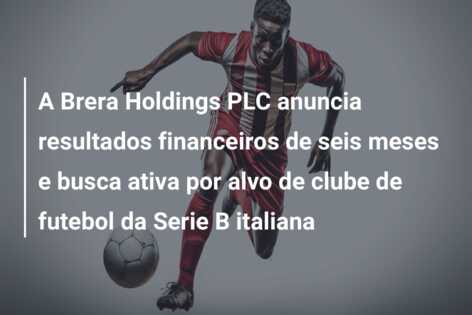 A Brera Holdings PLC anuncia resultados financeiros de seis meses e busca ativa por alvo de clube de futebol da Serie B italiana