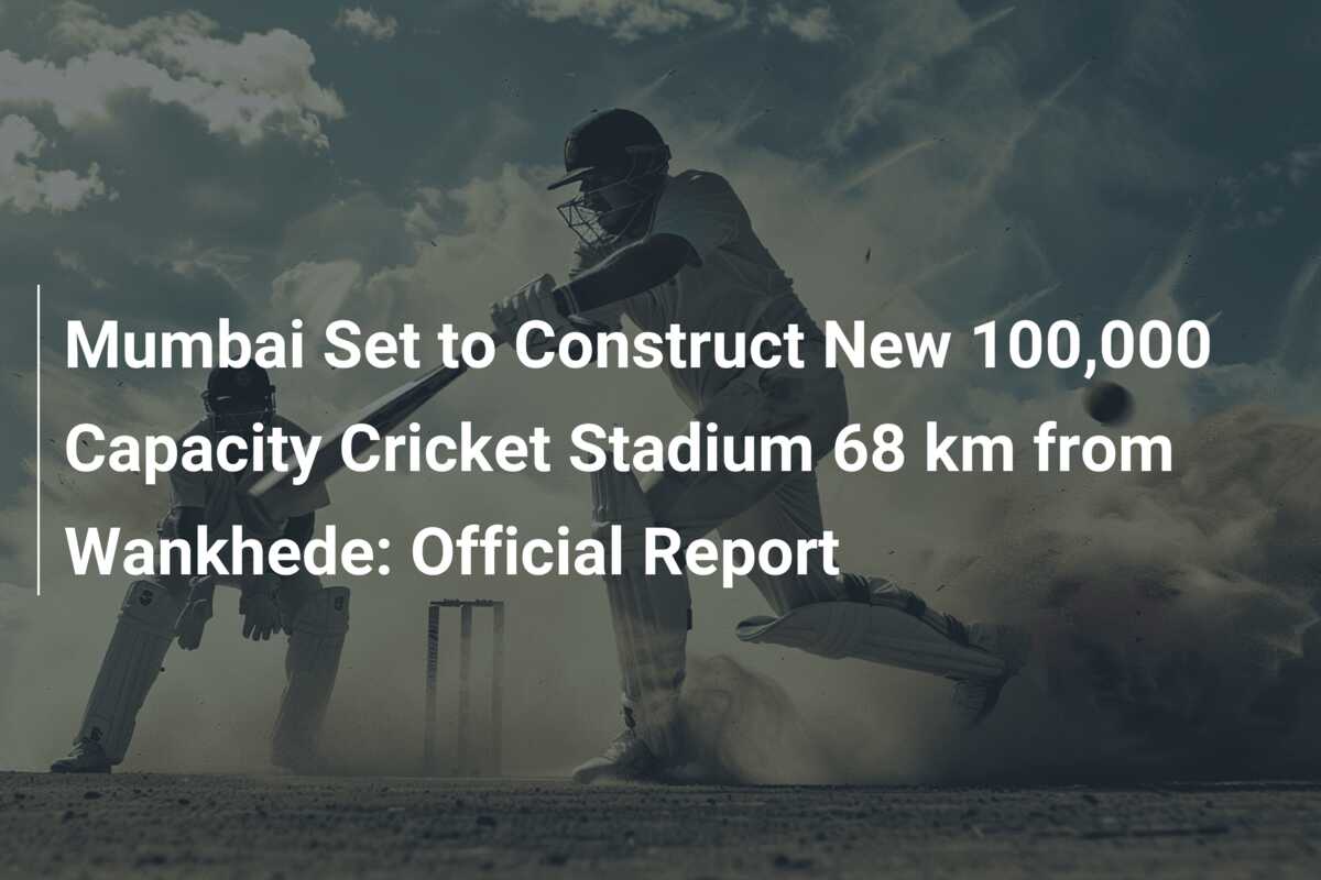 Mumbai Set to Construct New 100,000 Capacity Cricket Stadium 68 km from ...