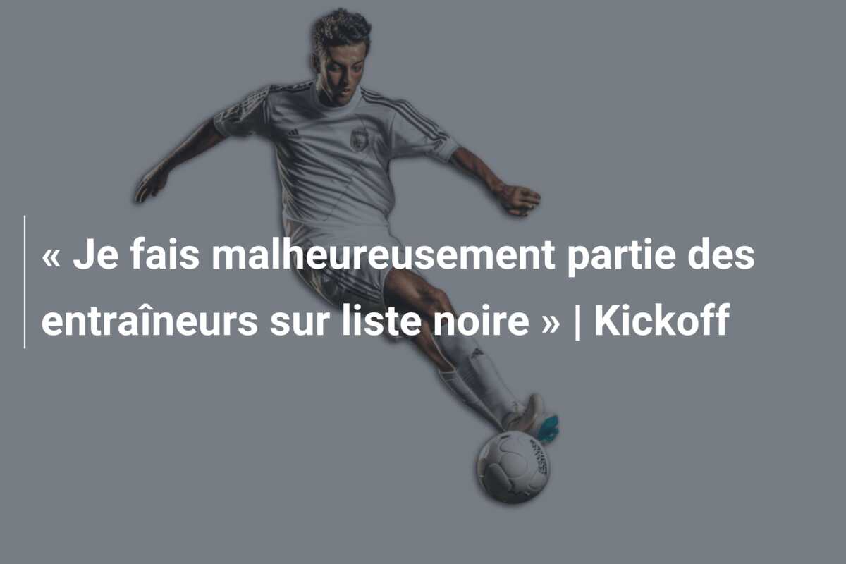 « Je fais malheureusement partie des entraîneurs sur liste noire » | Kickoff