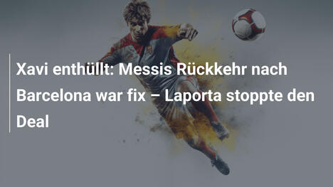 Xavi enthüllt: Messis Rückkehr nach Barcelona war fix – Laporta stoppte den Deal