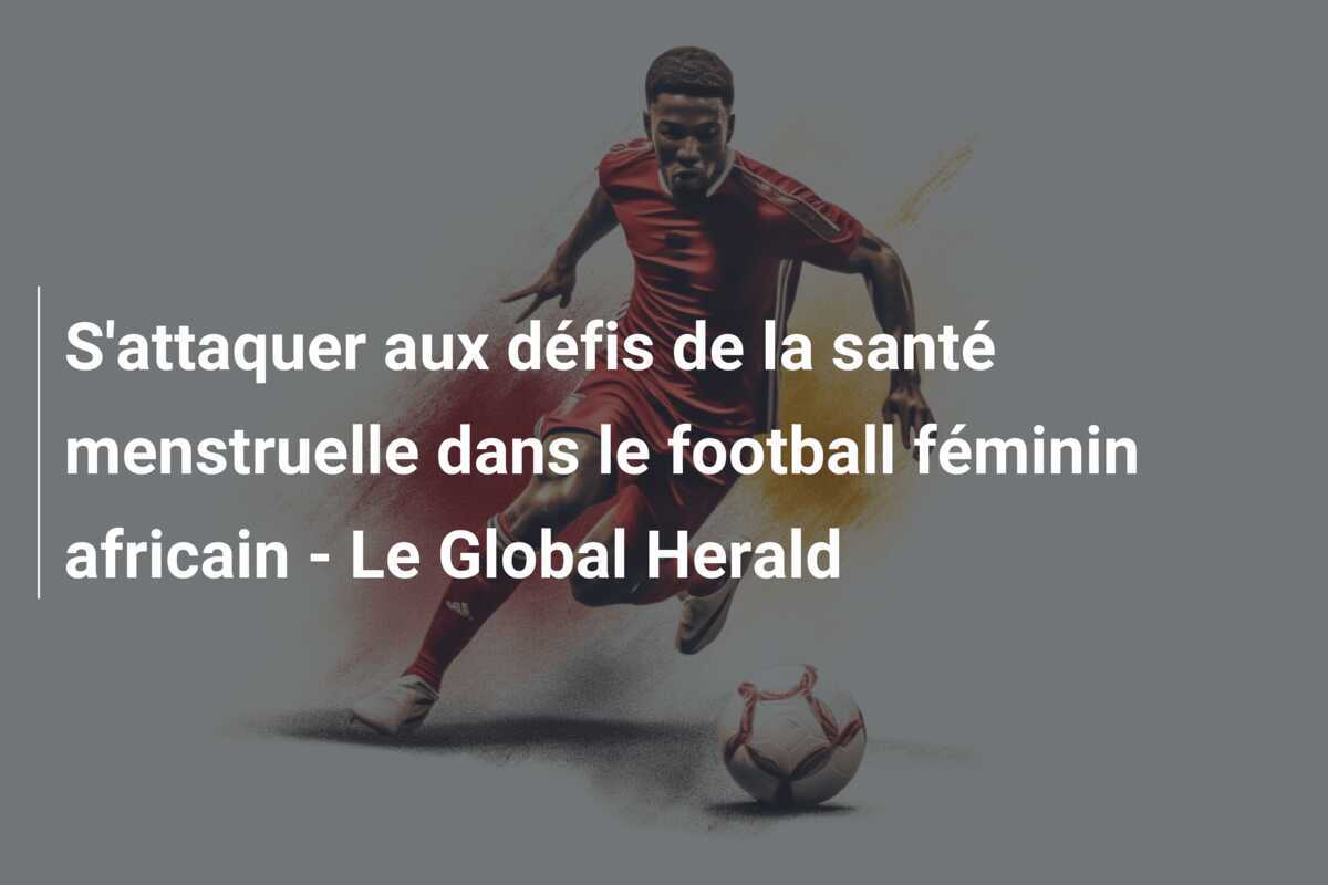 S'attaquer aux défis de la santé menstruelle dans le football féminin africain - Le Global Herald