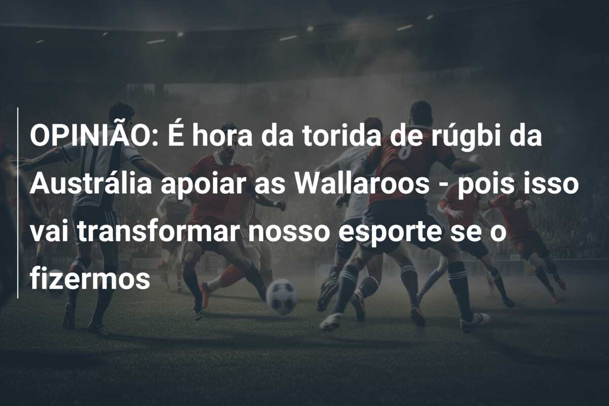 OPINIÃO: É hora da torida de rúgbi da Austrália apoiar as Wallaroos – pois isso vai transformar nosso esporte se o fizermos
