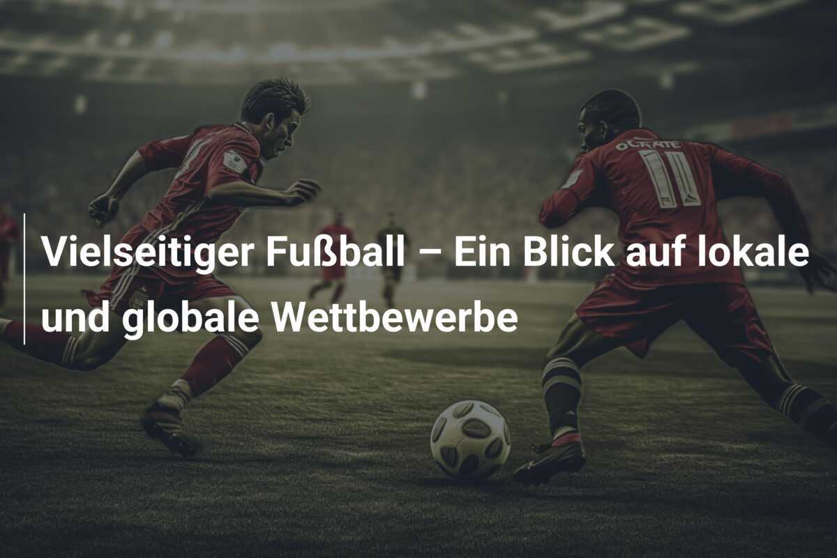 Vielseitiger Fußball – Ein Blick auf lokale und globale Wettbewerbe