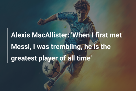 Alexis MacAllister: ‘When I first met Messi, I was trembling, he is the greatest player of all time’