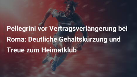 Pellegrini vor Vertragsverlängerung bei Roma: Deutliche Gehaltskürzung und Treue zum Heimatklub